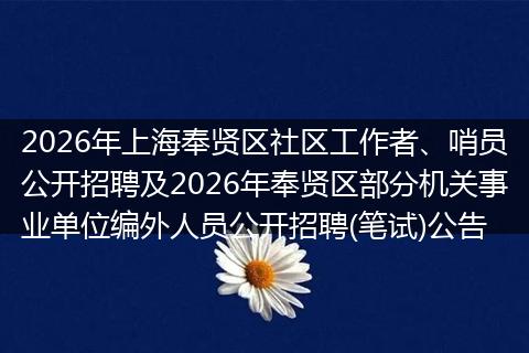 2026年上海奉贤区社区工作者、哨员公开招聘及2026年奉贤区部分机关事业单位编外人员公开招聘(笔试)公告