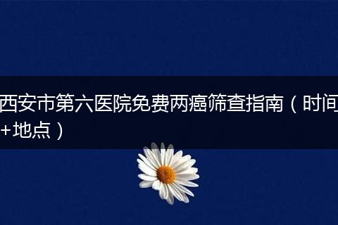 西安市第六医院免费两癌筛查指南（时间+地点）
