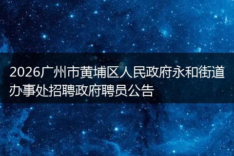 2026广州市黄埔区人民政府永和街道办事处招聘政府聘员公告