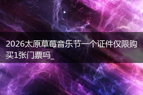 2026太原草莓音乐节一个证件仅限购买1张门票吗_