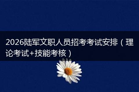 2026陆军文职人员招考考试安排（理论考试+技能考核）