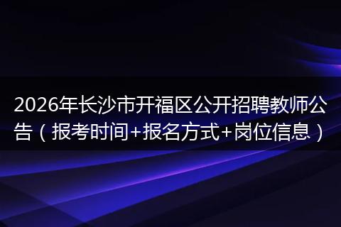 2026年长沙市开福区公开招聘教师公告（报考时间+报名方式+岗位信息）