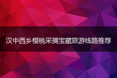 汉中西乡樱桃采摘宝藏旅游线路推荐
