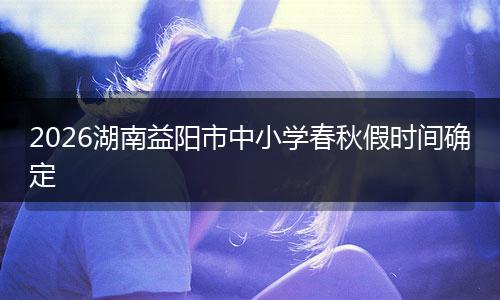 2026湖南益阳市中小学春秋假时间确定