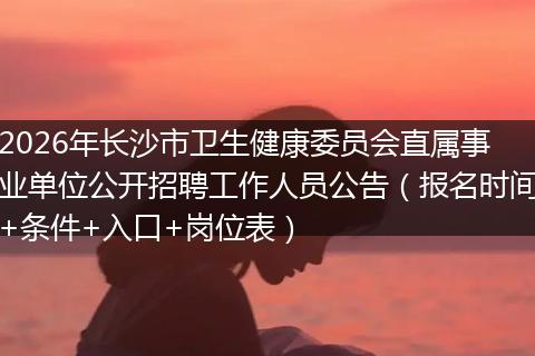 2026年长沙市卫生健康委员会直属事业单位公开招聘工作人员公告（报名时间+条件+入口+岗位表）