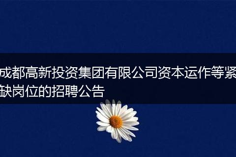 成都高新投资集团有限公司资本运作等紧缺岗位的招聘公告