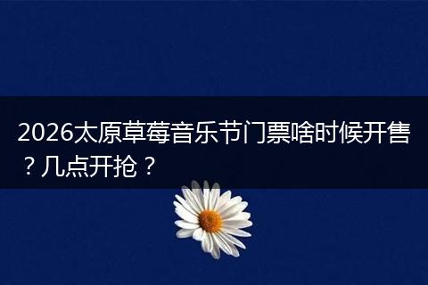 2026太原草莓音乐节门票啥时候开售？几点开抢？
