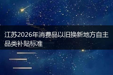 江苏2026年消费品以旧换新地方自主品类补贴标准