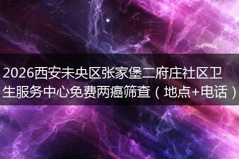 2026西安未央区张家堡二府庄社区卫生服务中心免费两癌筛查（地点+电话）