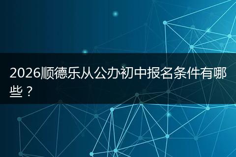 2026顺德乐从公办初中报名条件有哪些？