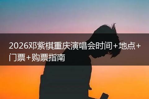 2026邓紫棋重庆演唱会时间+地点+门票+购票指南