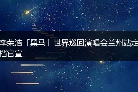 李荣浩「黑马」世界巡回演唱会兰州站定档官宣