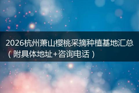 2026杭州萧山樱桃采摘种植基地汇总（附具体地址+咨询电话）