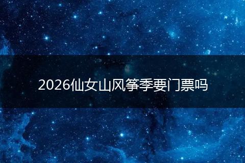 2026仙女山风筝季要门票吗