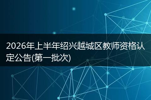 2026年上半年绍兴越城区教师资格认定公告(第一批次)