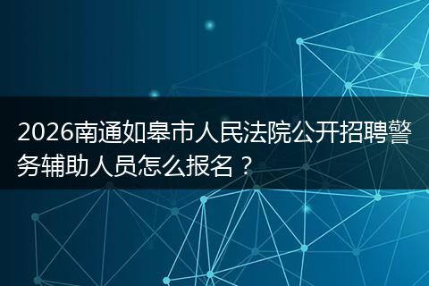 2026南通如皋市人民法院公开招聘警务辅助人员怎么报名？