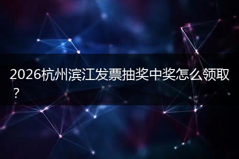 2026杭州滨江发票抽奖中奖怎么领取？