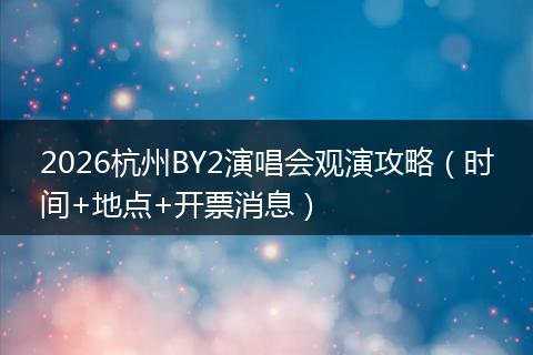 2026杭州BY2演唱会观演攻略（时间+地点+开票消息）
