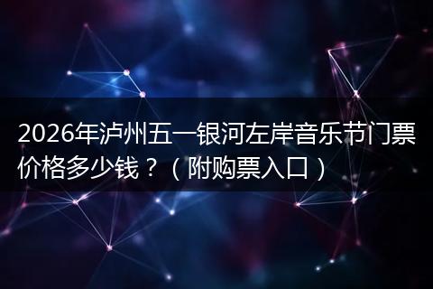 2026年泸州五一银河左岸音乐节门票价格多少钱？（附购票入口）