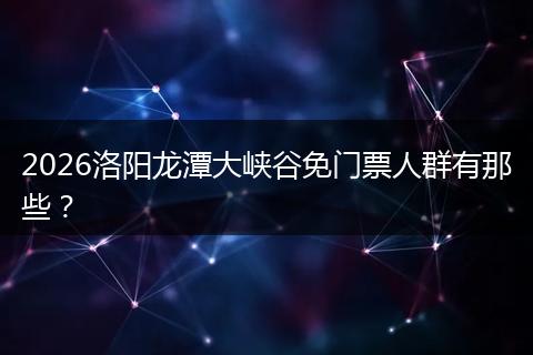 2026洛阳龙潭大峡谷免门票人群有那些？