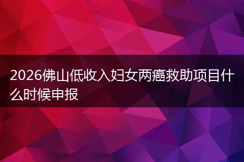 2026佛山低收入妇女两癌救助项目什么时候申报