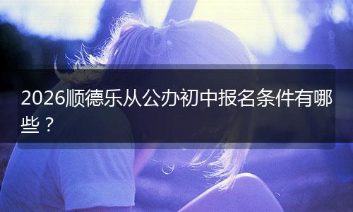 2026顺德乐从公办初中报名条件有哪些？