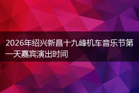 2026年绍兴新昌十九峰机车音乐节第一天嘉宾演出时间