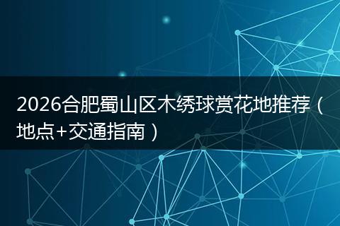 2026合肥蜀山区木绣球赏花地推荐（地点+交通指南）
