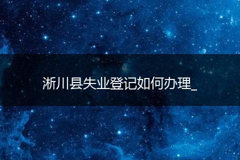 淅川县失业登记如何办理_