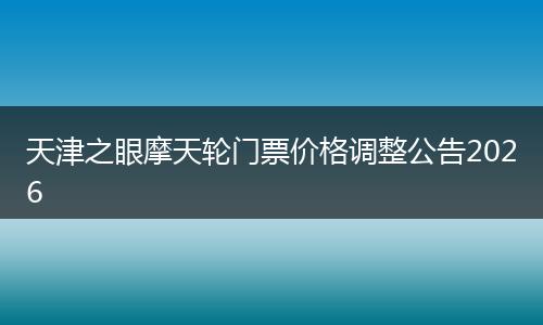 天津之眼摩天轮门票价格调整公告2026
