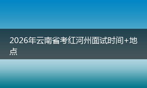 2026年云南省考红河州面试时间+地点