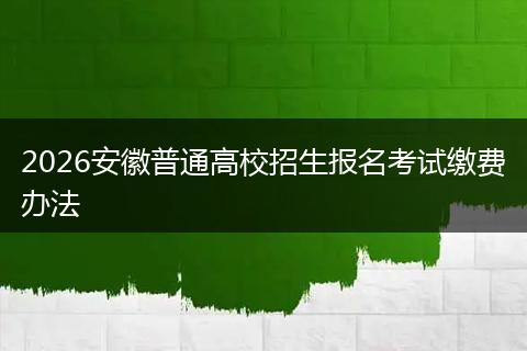 2026安徽普通高校招生报名考试缴费办法