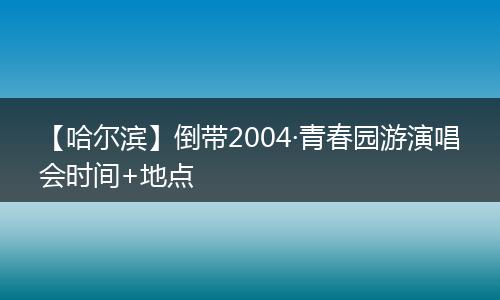 【哈尔滨】倒带2004·青春园游演唱会时间+地点