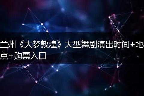 兰州《大梦敦煌》大型舞剧演出时间+地点+购票入口