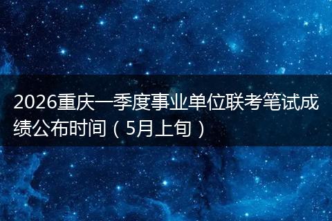 2026重庆一季度事业单位联考笔试成绩公布时间（5月上旬）
