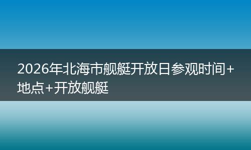 2026年北海市舰艇开放日参观时间+地点+开放舰艇