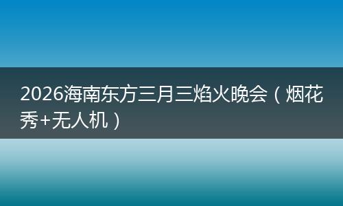 2026海南东方三月三焰火晚会（烟花秀+无人机）