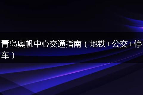 青岛奥帆中心交通指南（地铁+公交+停车）