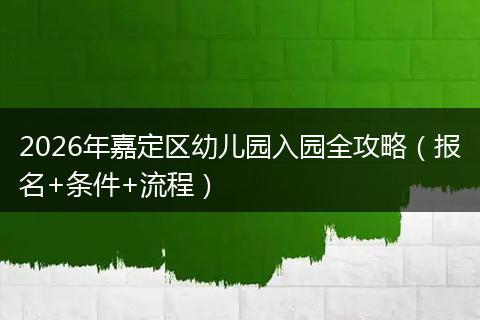 2026年嘉定区幼儿园入园全攻略（报名+条件+流程）