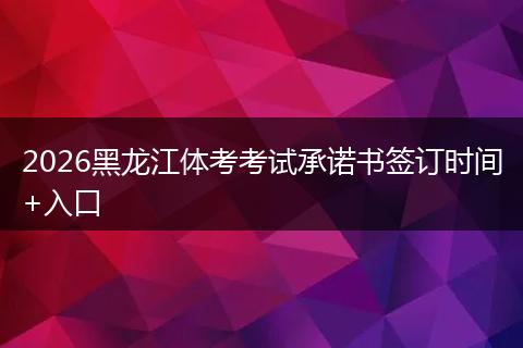 2026黑龙江体考考试承诺书签订时间+入口