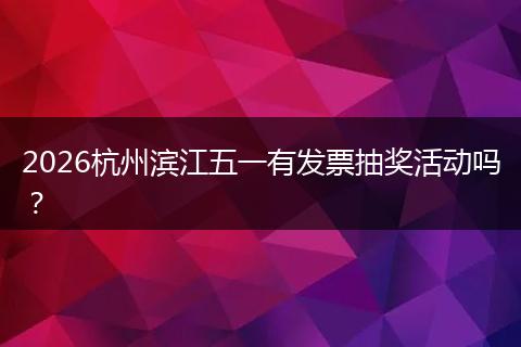 2026杭州滨江五一有发票抽奖活动吗？