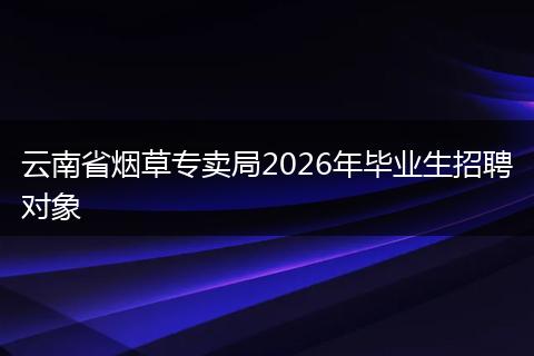 云南省烟草专卖局2026年毕业生招聘对象