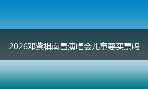 2026邓紫棋南昌演唱会儿童要买票吗