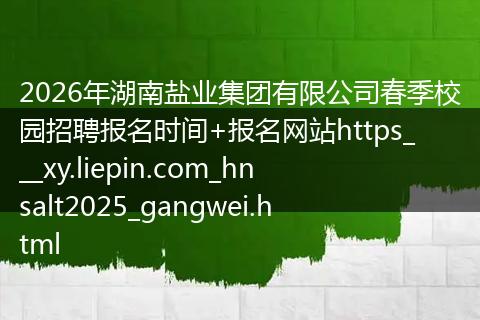 2026年湖南盐业集团有限公司春季校园招聘报名时间+报名网站https___xy.liepin.com_hnsalt2025_gangwei.html