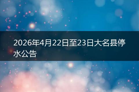 2026年4月22日至23日大名县停水公告