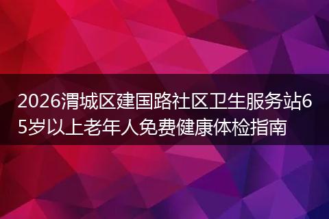 2026渭城区建国路社区卫生服务站65岁以上老年人免费健康体检指南