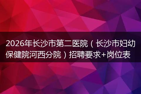 2026年长沙市第二医院（长沙市妇幼保健院河西分院）招聘要求+岗位表