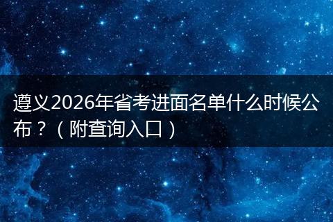 遵义2026年省考进面名单什么时候公布？（附查询入口）