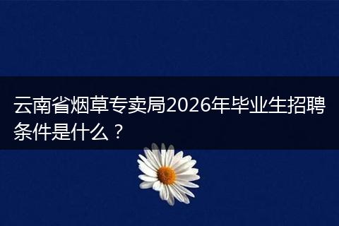 云南省烟草专卖局2026年毕业生招聘条件是什么？