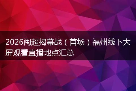 2026闽超揭幕战（首场）福州线下大屏观看直播地点汇总